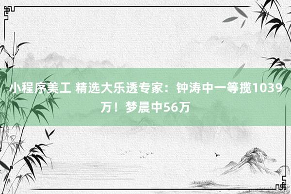 小程序美工 精选大乐透专家：钟涛中一等揽1039万！梦晨中56万