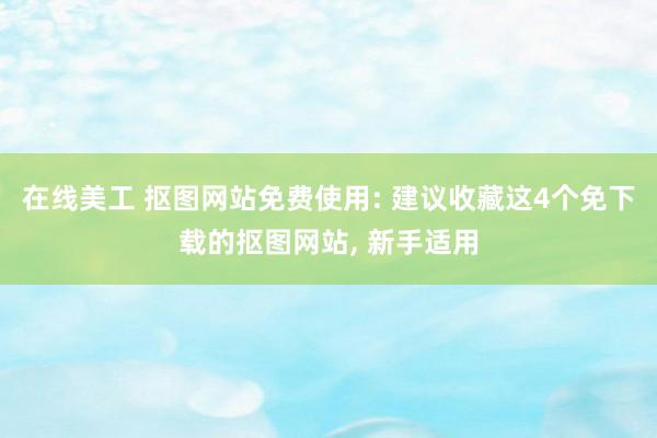 在线美工 抠图网站免费使用: 建议收藏这4个免下载的抠图网站, 新手适用