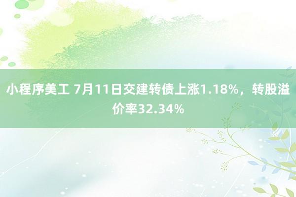 小程序美工 7月11日交建转债上涨1.18%，转股溢价率32.34%