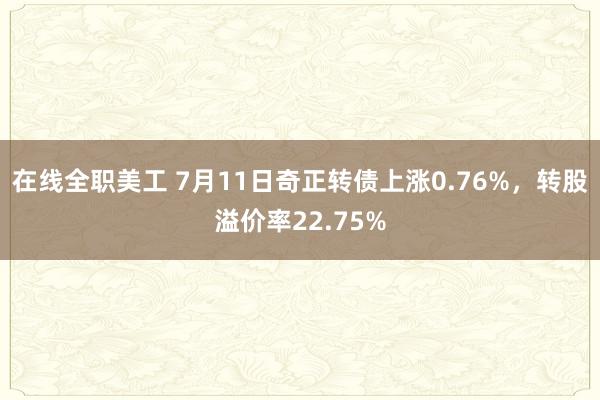 在线全职美工 7月11日奇正转债上涨0.76%，转股溢价率22.75%