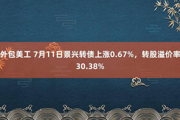 外包美工 7月11日景兴转债上涨0.67%，转股溢价率30.38%