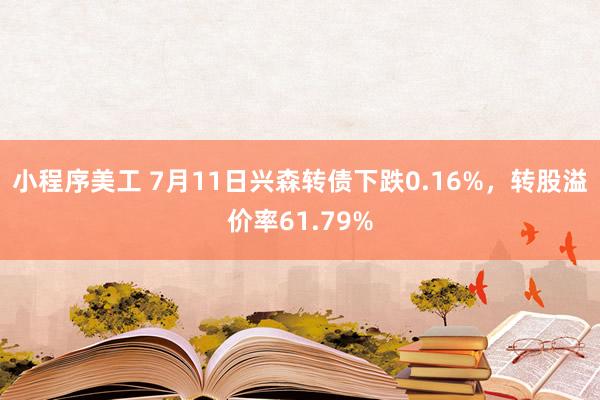 小程序美工 7月11日兴森转债下跌0.16%，转股溢价率61.79%