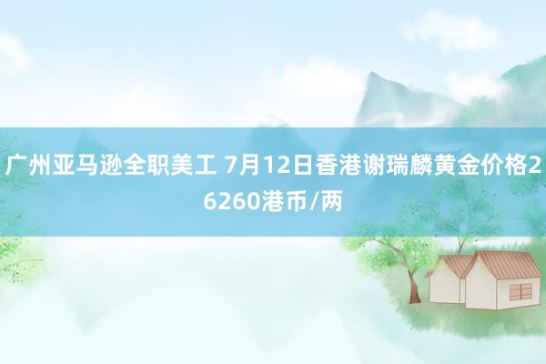 广州亚马逊全职美工 7月12日香港谢瑞麟黄金价格26260港币/两