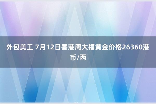 外包美工 7月12日香港周大福黄金价格26360港币/两