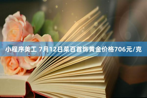 小程序美工 7月12日菜百首饰黄金价格706元/克