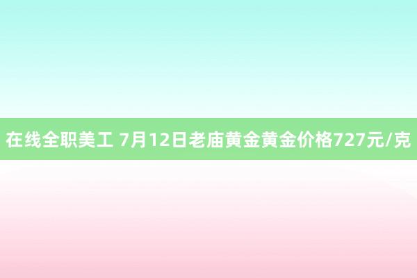 在线全职美工 7月12日老庙黄金黄金价格727元/克