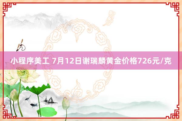 小程序美工 7月12日谢瑞麟黄金价格726元/克