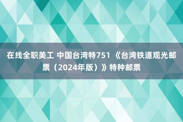 在线全职美工 中国台湾特751 《台湾铁道观光邮票（2024年版）》特种邮票