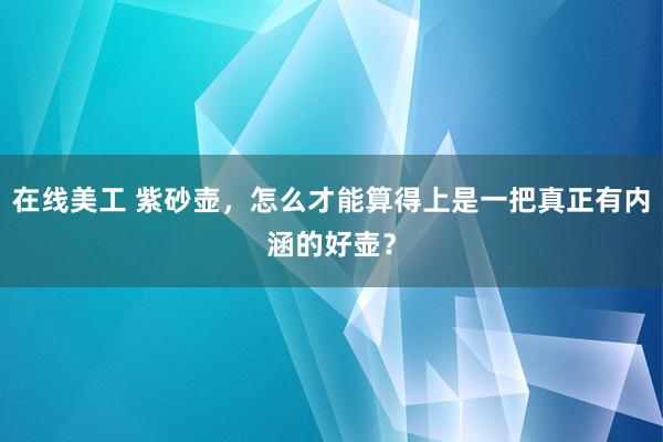 在线美工 紫砂壶，怎么才能算得上是一把真正有内涵的好壶？