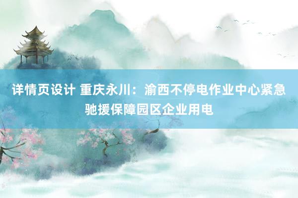 详情页设计 重庆永川：渝西不停电作业中心紧急驰援保障园区企业用电