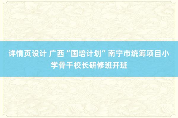 详情页设计 广西“国培计划”南宁市统筹项目小学骨干校长研修班开班