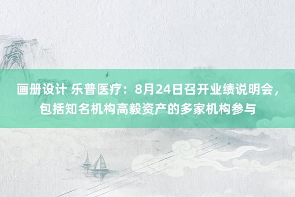 画册设计 乐普医疗：8月24日召开业绩说明会，包括知名机构高毅资产的多家机构参与