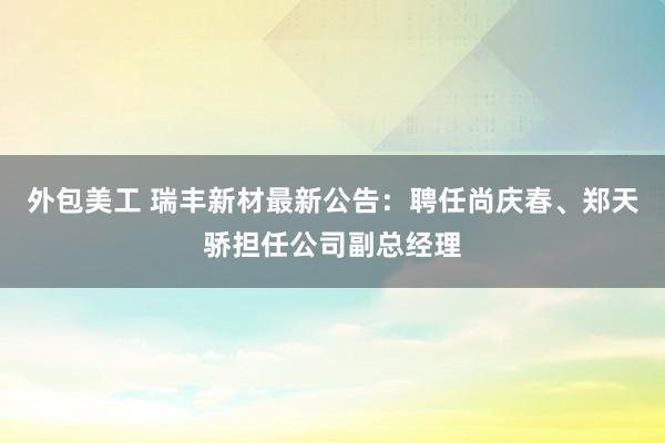 外包美工 瑞丰新材最新公告：聘任尚庆春、郑天骄担任公司副总经理