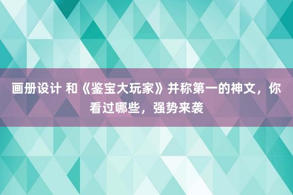 画册设计 和《鉴宝大玩家》并称第一的神文，你看过哪些，强势来袭