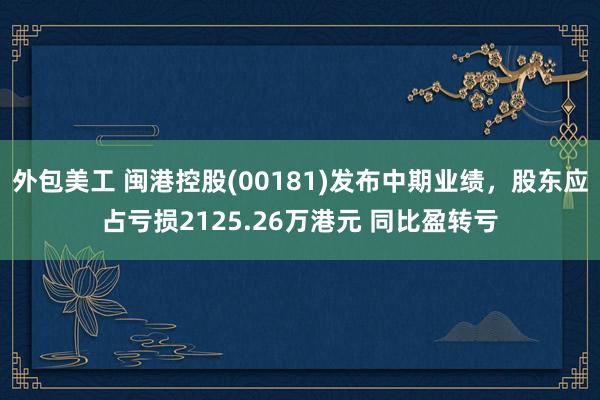 外包美工 闽港控股(00181)发布中期业绩，股东应占亏损2125.26万港元 同比盈转亏