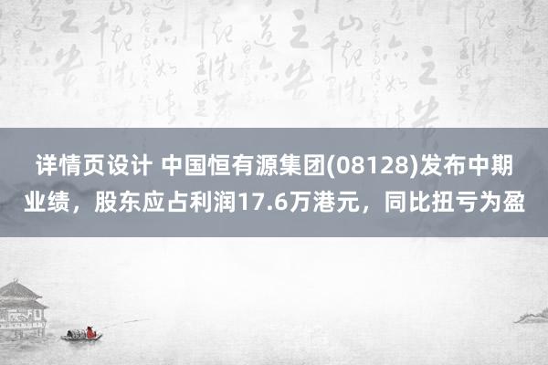 详情页设计 中国恒有源集团(08128)发布中期业绩，股东应占利润17.6万港元，同比扭亏为盈