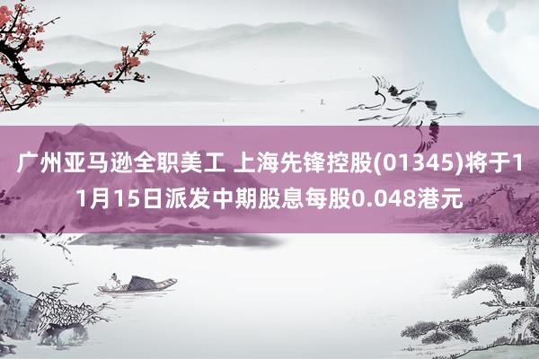 广州亚马逊全职美工 上海先锋控股(01345)将于11月15日派发中期股息每股0.048港元