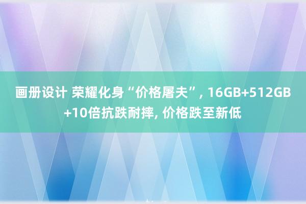 画册设计 荣耀化身“价格屠夫”, 16GB+512GB+10倍抗跌耐摔, 价格跌至新低