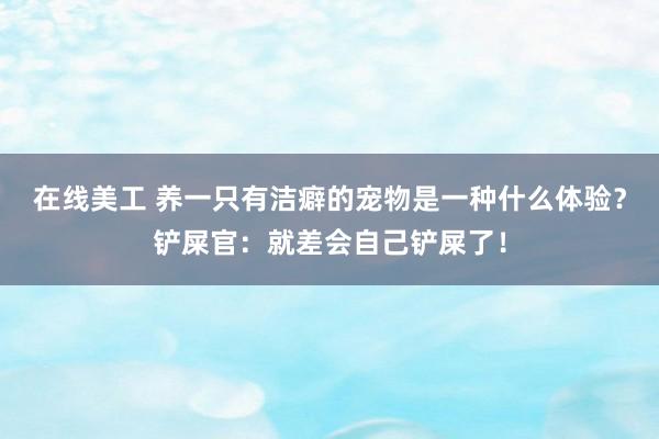 在线美工 养一只有洁癖的宠物是一种什么体验？铲屎官：就差会自己铲屎了！