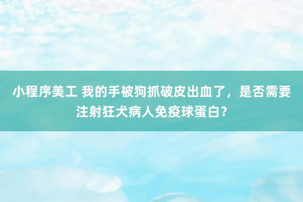 小程序美工 我的手被狗抓破皮出血了，是否需要注射狂犬病人免疫球蛋白？