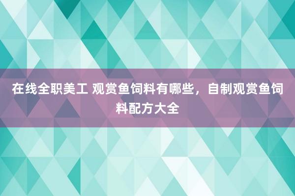 在线全职美工 观赏鱼饲料有哪些，自制观赏鱼饲料配方大全