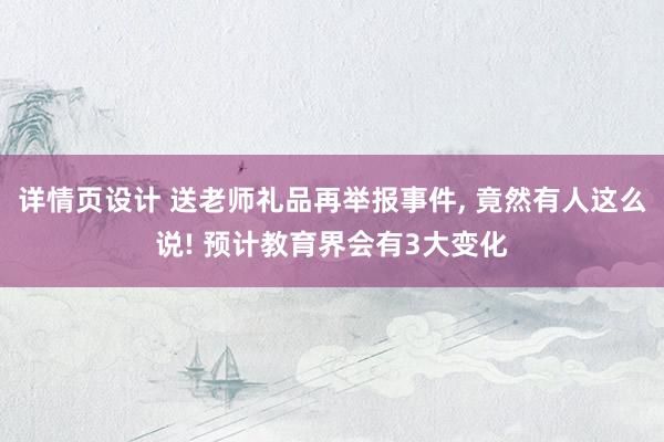 详情页设计 送老师礼品再举报事件, 竟然有人这么说! 预计教育界会有3大变化