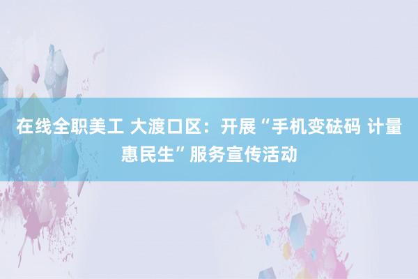 在线全职美工 大渡口区：开展“手机变砝码 计量惠民生”服务宣传活动