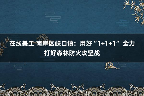 在线美工 南岸区峡口镇：用好“1+1+1” 全力打好森林防火攻坚战