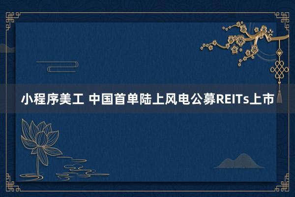 小程序美工 中国首单陆上风电公募REITs上市