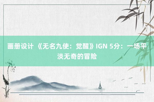 画册设计 《无名九使：觉醒》IGN 5分：一场平淡无奇的冒险