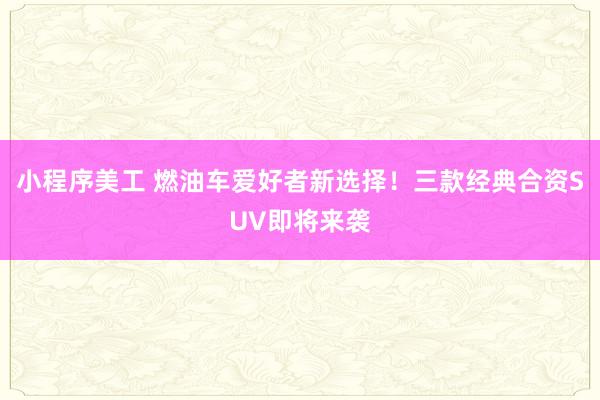 小程序美工 燃油车爱好者新选择！三款经典合资SUV即将来袭