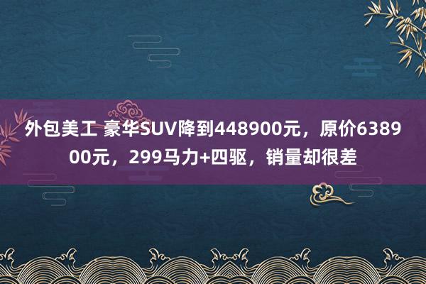 外包美工 豪华SUV降到448900元，原价638900元，299马力+四驱，销量却很差